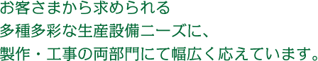 お客さまから求められる多種多様な生産設備ニーズに、製作・工事の両部門にて幅広く応えています。